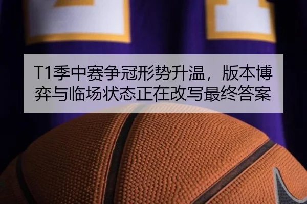 T1季中赛争冠形势升温，版本博弈与临场状态正在改写最终答案